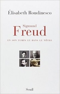 Elisabeth Roudinesco - Sigmund Freud, en son temps et dans le nôtre