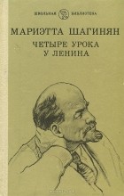 Мариэтта Шагинян - Четыре урока у Ленина