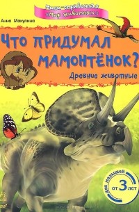 Анна Макулина - Что придумал мамонтенок? Древние животные