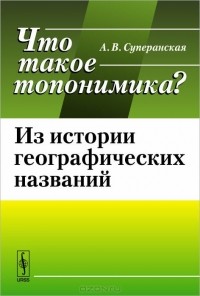 Александра Суперанская - Что такое топонимика? Из истории географических названий