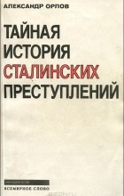 Александр Орлов - Тайная история сталинских преступлений