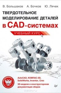 Твердотельное моделирование деталей в САD-системах. AutoCAD, КОМПАС-3D, SolidWorks, Inventor, Creo