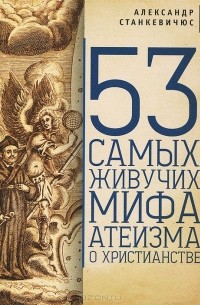 Александр Станкевичюс - 53 самых живучих мифа атеизма о христианстве