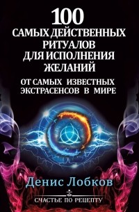 Денис Лобков - 100 самых действенных ритуалов для исполнения желаний от самых известных экстрасенсов