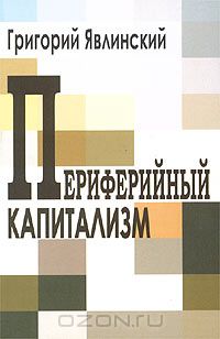 Григорий Явлинский - Периферийный капитализм. Лекции об экономической системе России на рубеже XX-XXI веков