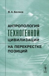 Вадим Беляев - Антропология техногенной цивилизации на перекрестке позиций