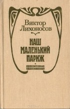 Виктор Лихоносов - Наш маленький Париж