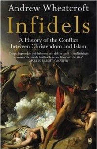 Andrew Wheatcroft - Infidels: A History of the Conflict Between Christendom and Islam