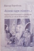Виктор Горобец - &quot;Волимо царя східного...&quot; Український Гетьманат та російська династія до і після Переяслава