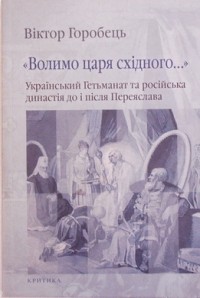 Виктор Горобец - "Волимо царя східного..." Український Гетьманат та російська династія до і після Переяслава