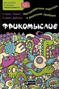 Стивен Дж. Дабнер, Стивен Левитт - Фрикомыслие. Нестандартные подходы к решению проблем