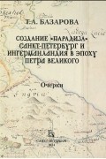 Татьяна Базарова - Создание &quot;Парадиза&quot;. Санк-Петербург и Ингерманландия в эпоху Петра Великого