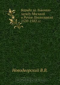 Витольд Новодворский - Борьба за Ливонию между Москвой и Речью Посполитой 1570-1582 гг.