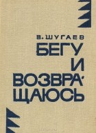 Вячеслав Шугаев - Бегу и возвращаюсь (сборник)