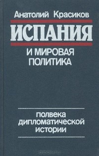 Анатолий Красиков - Испания и мировая политика. Полвека дипломатической истории