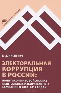 Юлий Нисневич - Электоральная коррупция в России. Политико-правовой анализ федеральных избирательных кампаний в 2003-2012 годах