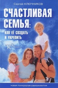 Сергей Ключников - Счастливая семья. Как ее создать и укрепить