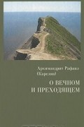  Архимандрит Рафаил (Карелин) - О вечном и преходящем