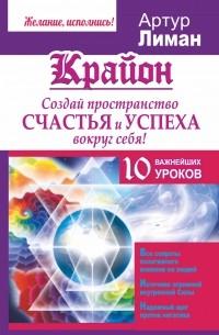 Артур Лиман - Крайон. Создай пространство счастья и успеха вокруг себя! 10 важнейших уроков