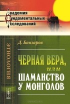 Дорджи Банзаров - Черная вера, или Шаманство у монголов