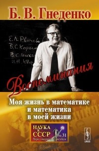 Борис Гнеденко - Воспоминания. Моя жизнь в математике и математика в моей жизни
