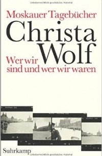 Christa Wolf - Moskauer Tagebücher: Wer wir sind und wer wir waren