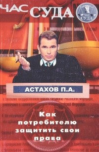 Павел Астахов - Как потребителю защитить свои права