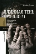 Алейда Ассман - Длинная тень прошлого. Мемориальная культура и историческая политика