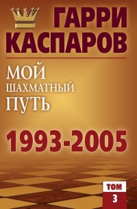 Гарри Каспаров - Мой шахматный путь. 1993-2005. Том 3