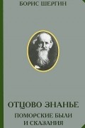 Борис Шергин - Отцово знанье. Поморские были и сказания