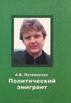 Александр Литвиненко - Политический эмигрант