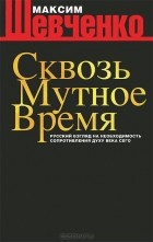 Максим Шевченко - Сквозь мутное время. Русский взгляд на необходимость сопротивления духу века сего