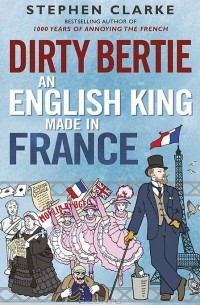 Стефан Кларк - Dirty Bertie: An English King Made in France