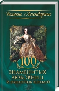  - 100 знаменитых любовниц и фавориток королей