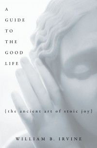 Уильям Ирвин - A Guide to the Good Life: The Ancient Art of Stoic Joy