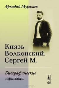Аркадий Мурашев - Князь Волконский. Сергей М. Биографические зарисовки