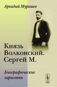 Аркадий Мурашев - Князь Волконский. Сергей М. Биографические зарисовки