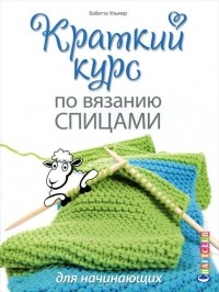 Бабетте Ульмер - Краткий курс по вязанию спицами для начинающих