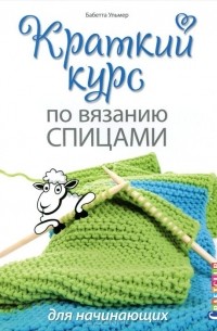 Бабетте Ульмер - Краткий курс по вязанию спицами для начинающих
