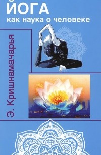 Кулапати Эккирала Кришнамачарья  - Йога как наука о человеке