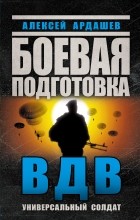 Алексей Ардашев - Боевая подготовка ВДВ. Универсальный солдат