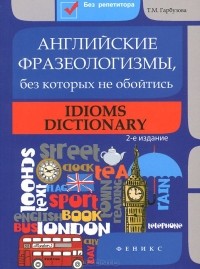 Татьяна Гарбузова - Английские фразеологизмы, без которых не обойтись / Idioms Dictionary