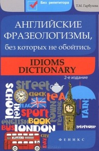 Татьяна Гарбузова - Английские фразеологизмы, без которых не обойтись / Idioms Dictionary