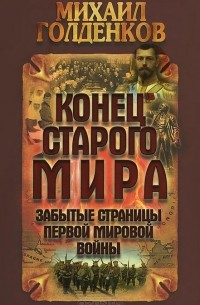Михаил Голденков - Конец старого мира. Забытые страницы Первой мировой войны