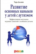 Тара Делани - Развитие основных навыков у детей с аутизмом. Эффективная методика игровых занятий с особыми детьми