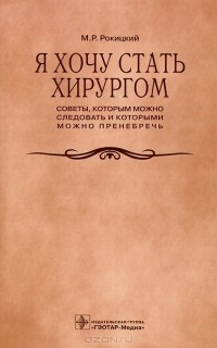 Михаил Рокицкий - Я хочу стать хирургом. Советы, которым можно следовать и которыми можно пренебречь