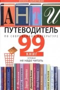 Роман Арбитман - Антипутеводитель по современной литературе: 99 книг, которые не надо читать