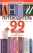 Роман Арбитман - Антипутеводитель по современной литературе: 99 книг, которые не надо читать