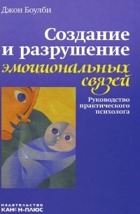 Эдвард Джон Мостин Боулби - Создание и разрушение эмоциональных связей. Руководство практического психолога