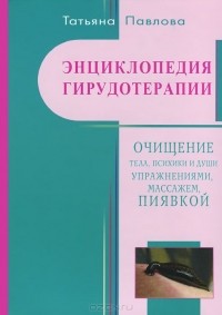 Татьяна Павлова - Энциклопедия гирудотерапии. Очищение тела, психики и души упражнениями, массажем, пиявкой